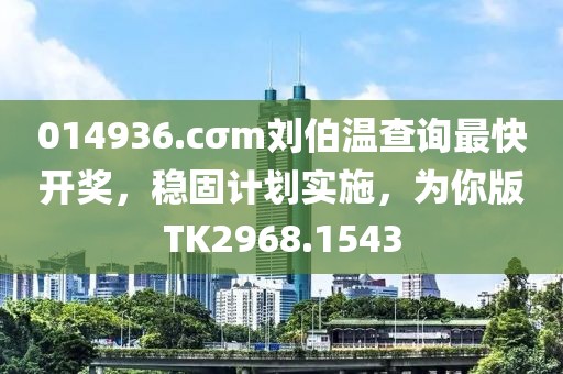 014936.cσm刘伯温查询最快开奖，稳固计划实施，为你版TK2968.1543