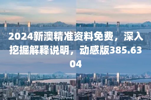 2024新澳精准资料免费，深入挖掘解释说明，动感版385.6304