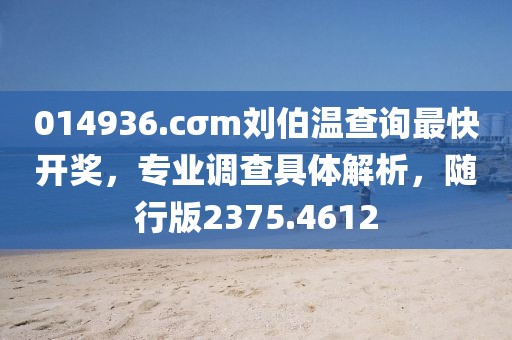014936.cσm刘伯温查询最快开奖，专业调查具体解析，随行版2375.4612