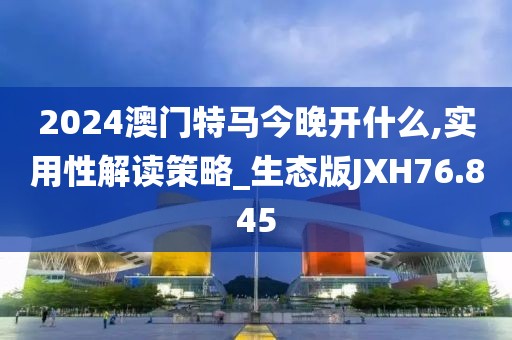 2024澳门特马今晚开什么,实用性解读策略_生态版JXH76.845