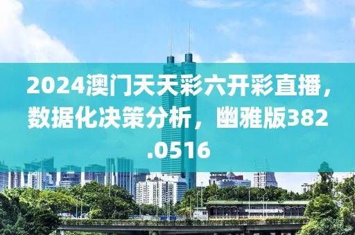 2024澳门天天彩六开彩直播，数据化决策分析，幽雅版382.0516