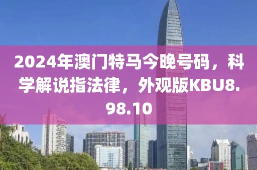 2024年澳门特马今晚号码，科学解说指法律，外观版KBU8.98.10