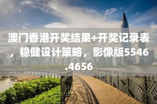 澳门香港开奖结果+开奖记录表，稳健设计策略，影像版5546.4656