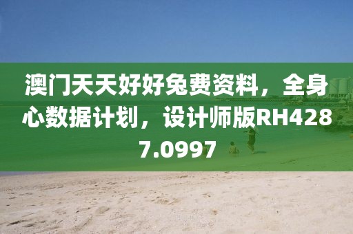 澳门天天好好兔费资料，全身心数据计划，设计师版RH4287.0997