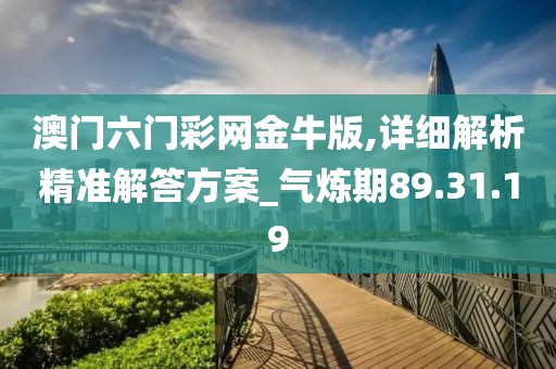 澳门六门彩网金牛版,详细解析精准解答方案_气炼期89.31.19