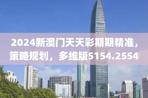 2024新澳门天天彩期期精准，策略规划，多维版5154.2554