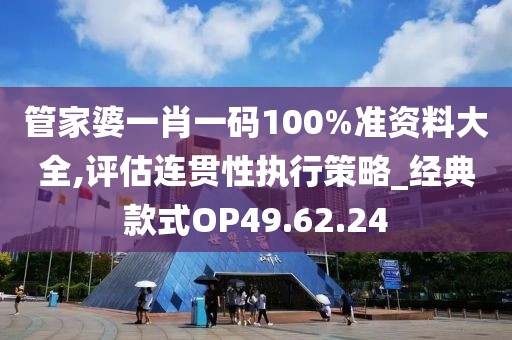 管家婆一肖一码100%准资料大全,评估连贯性执行策略_经典款式OP49.62.24