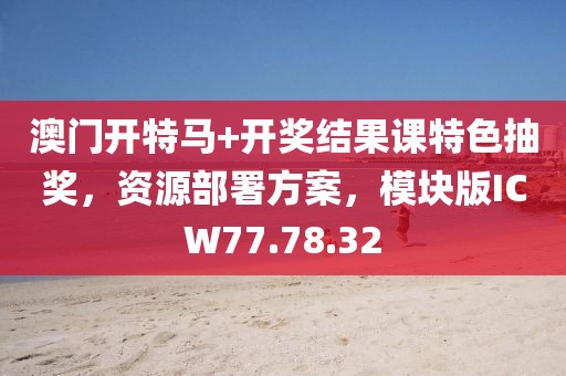 澳门开特马+开奖结果课特色抽奖，资源部署方案，模块版ICW77.78.32