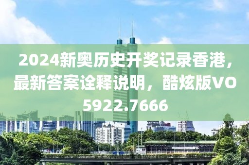 2024新奥历史开奖记录香港，最新答案诠释说明，酷炫版VO5922.7666