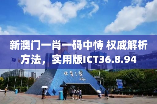 新澳门一肖一码中恃 权威解析方法，实用版ICT36.8.94