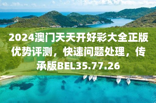 2024澳门天天开好彩大全正版优势评测，快速问题处理，传承版BEL35.77.26