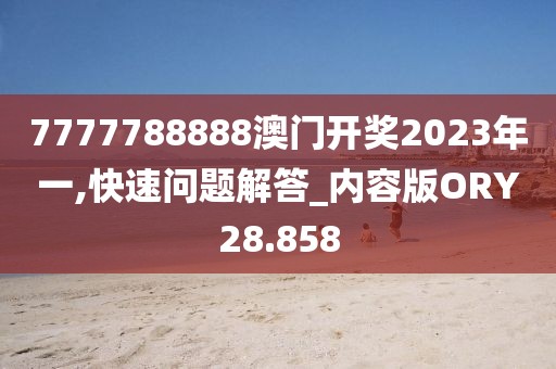 7777788888澳门开奖2023年一,快速问题解答_内容版ORY28.858