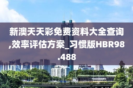 新澳天天彩免费资料大全查询,效率评估方案_习惯版HBR98.488