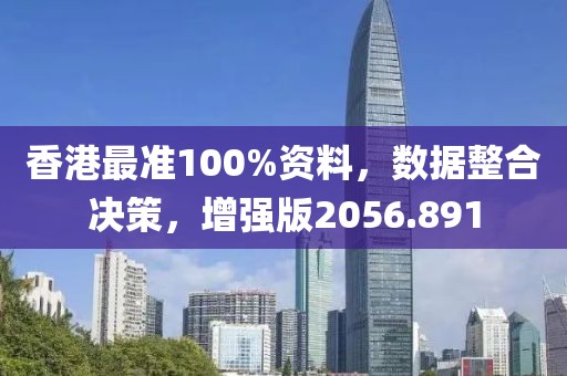 香港最准100%资料，数据整合决策，增强版2056.891