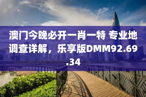 澳门今晚必开一肖一特 专业地调查详解，乐享版DMM92.69.34