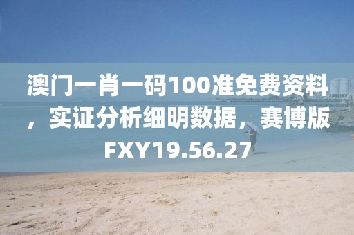 澳门一肖一码100准免费资料，实证分析细明数据，赛博版FXY19.56.27
