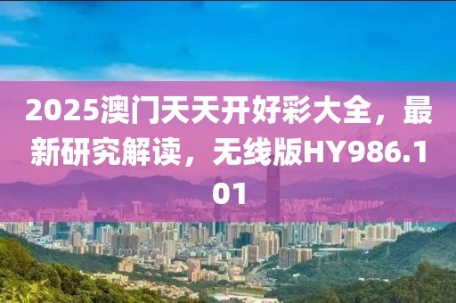 2025澳门天天开好彩大全，最新研究解读，无线版HY986.101