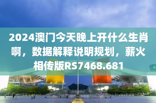 2024澳门今天晚上开什么生肖啊，数据解释说明规划，薪火相传版RS7468.681