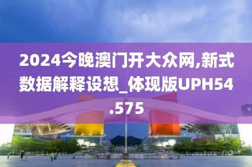 2024今晚澳门开大众网,新式数据解释设想_体现版UPH54.575