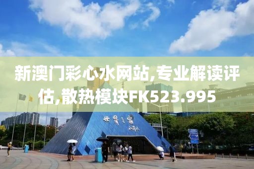 新澳门彩心水网站,专业解读评估,散热模块FK523.995