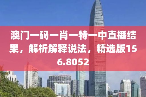 澳门一码一肖一特一中直播结果，解析解释说法，精选版156.8052
