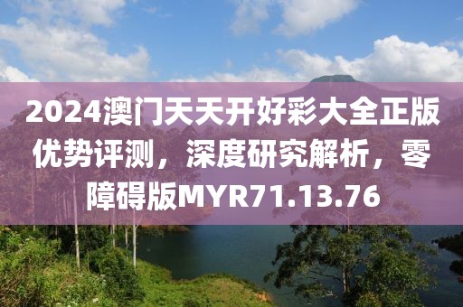 2024澳门天天开好彩大全正版优势评测，深度研究解析，零障碍版MYR71.13.76