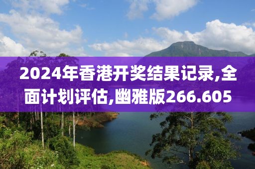 2024年香港开奖结果记录,全面计划评估,幽雅版266.605