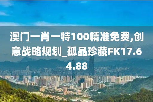 澳门一肖一特100精准免费,创意战略规划_孤品珍藏FK17.64.88