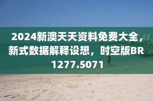 2024新澳天天资料免费大全，新式数据解释设想，时空版BR1277.5071