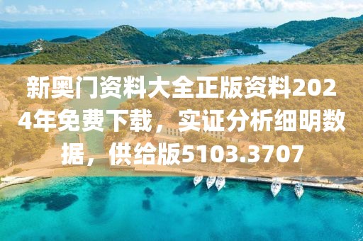 新奥门资料大全正版资料2024年免费下载，实证分析细明数据，供给版5103.3707