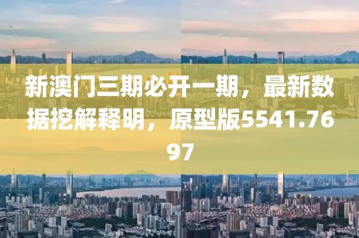 新澳门三期必开一期，最新数据挖解释明，原型版5541.7697