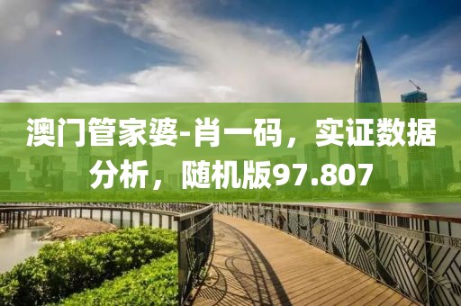 澳门管家婆-肖一码，实证数据分析，随机版97.807