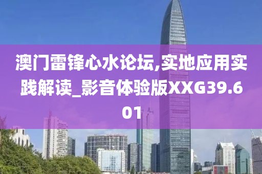 澳门雷锋心水论坛,实地应用实践解读_影音体验版XXG39.601