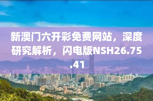 新澳门六开彩免费网站，深度研究解析，闪电版NSH26.75.41