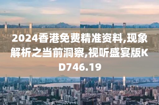 2024香港免费精准资料,现象解析之当前洞察,视听盛宴版KD746.19