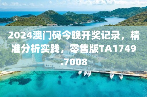 2024澳门码今晚开奖记录，精准分析实践，零售版TA1749.7008